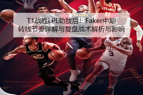T1战胜LPL劲敌后：Faker中期转线节奏详解与复盘战术解析与影响